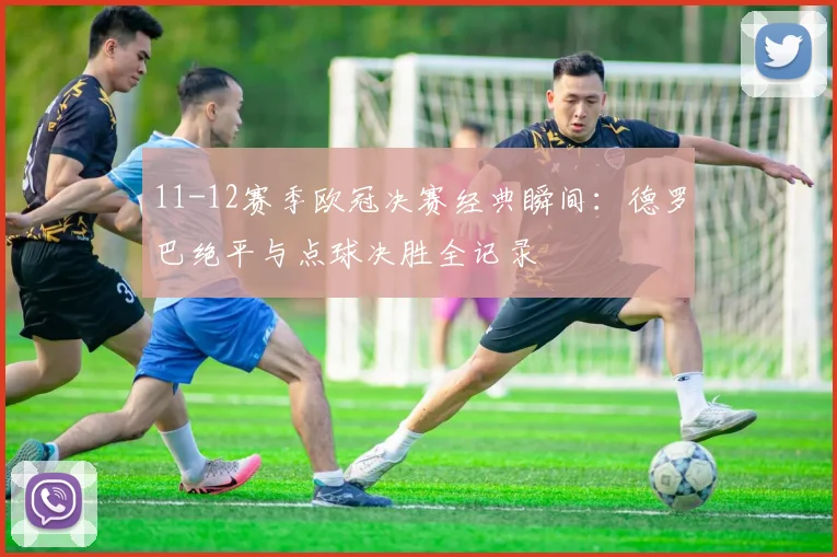 11-12赛季欧冠决赛经典瞬间:德罗巴绝平与点球决胜全记录