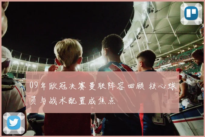09年欧冠决赛曼联阵容回顾 核心球员与战术配置成焦点