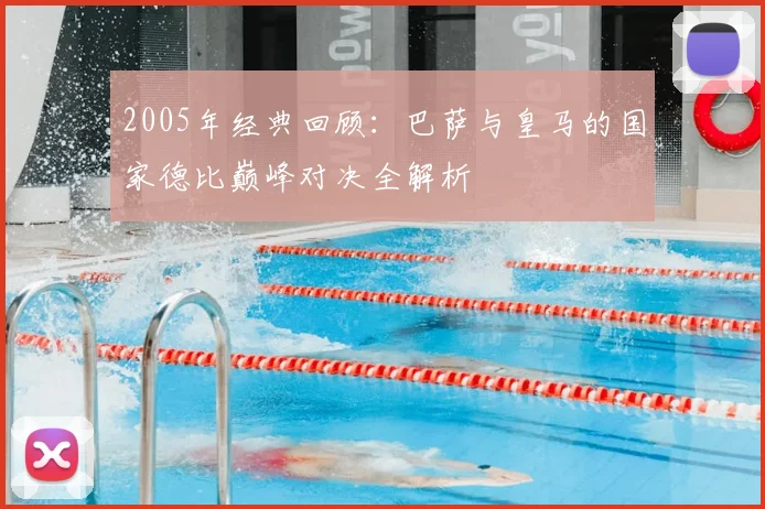 2005年经典回顾：巴萨与皇马的国家德比巅峰对决全解析