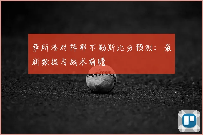 萨所洛对阵那不勒斯比分预测：最新数据与战术前瞻