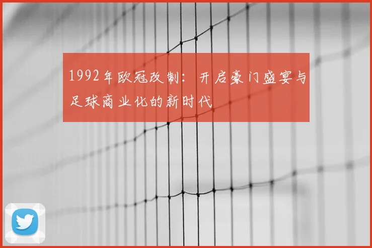 1992年欧冠改制:开启豪门盛宴与足球商业化的新时代