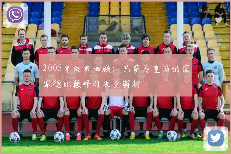 2005年经典回顾：巴萨与皇马的国家德比巅峰对决全解析