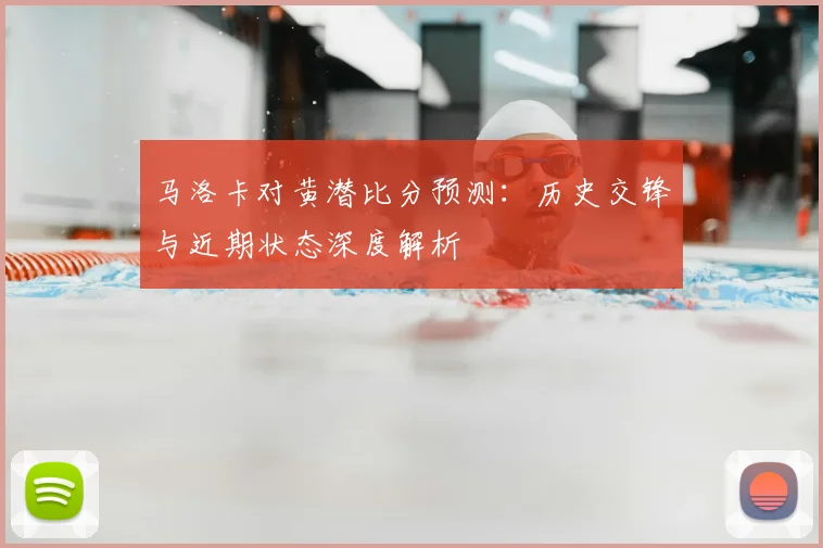 马洛卡对黄潜比分预测：历史交锋与近期状态深度解析