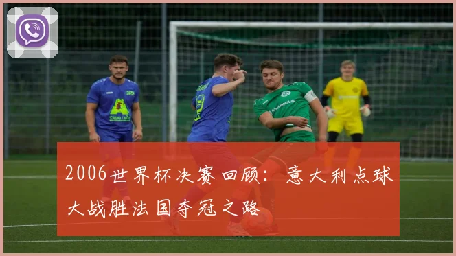 2006世界杯决赛回顾:意大利点球大战胜法国夺冠之路