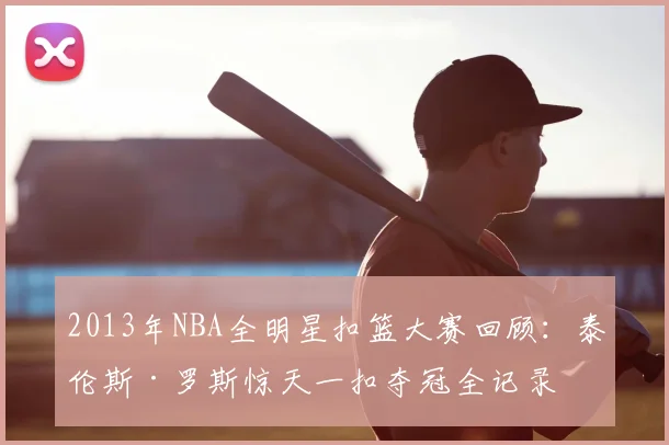 2013年NBA全明星扣篮大赛回顾：泰伦斯·罗斯惊天一扣夺冠全记录