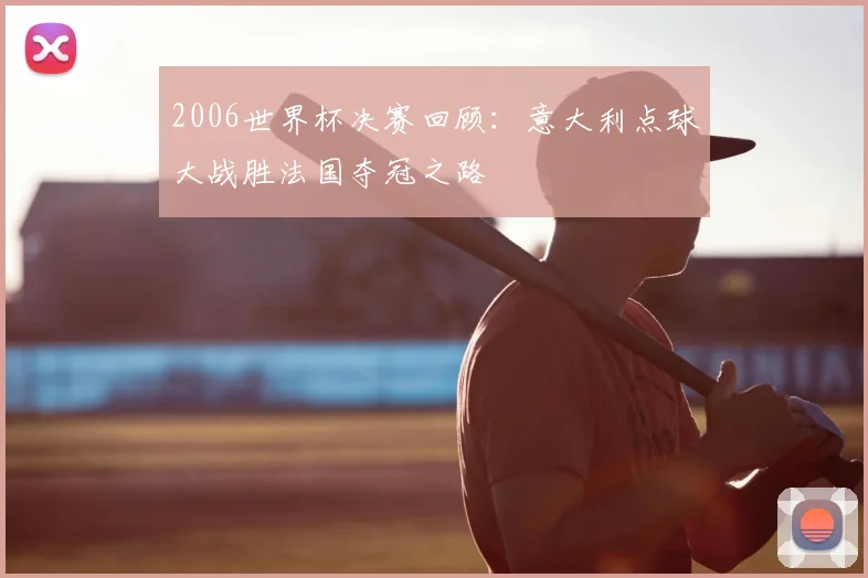 2006世界杯决赛回顾:意大利点球大战胜法国夺冠之路