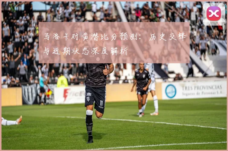 马洛卡对黄潜比分预测：历史交锋与近期状态深度解析