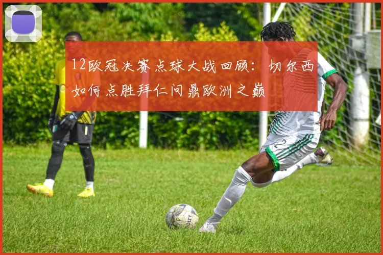 12欧冠决赛点球大战回顾：切尔西如何点胜拜仁问鼎欧洲之巅