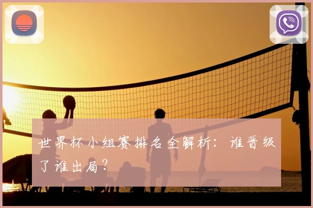 世界杯小组赛排名全解析：谁晋级了谁出局？