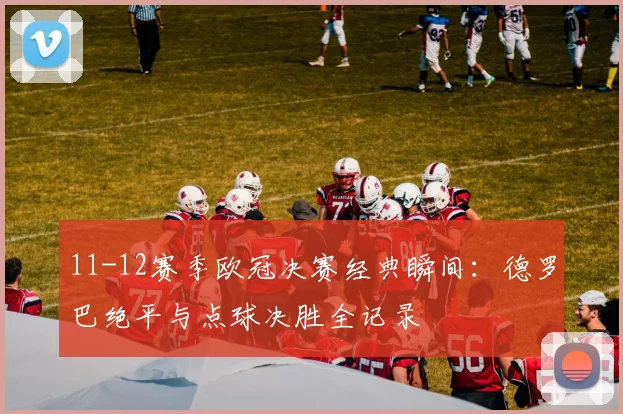 11-12赛季欧冠决赛经典瞬间:德罗巴绝平与点球决胜全记录