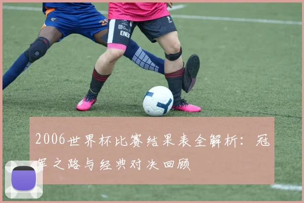 2006世界杯比赛结果表全解析:冠军之路与经典对决回顾